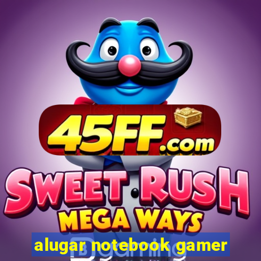 alugar notebook gamer